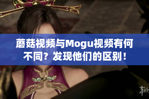 蘑菇视频与Mogu视频有何不同？发现他们的区别！