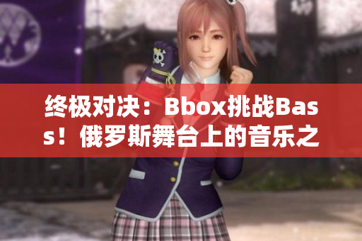 终极对决：Bbox挑战Bass！俄罗斯舞台上的音乐之争