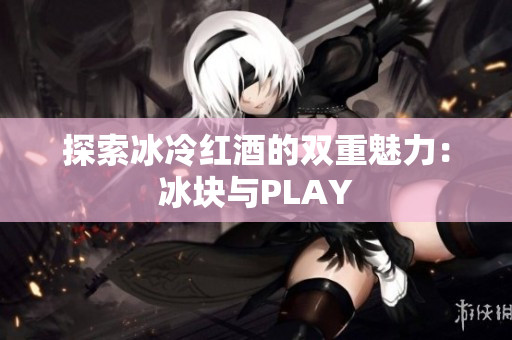 探索冰冷红酒的双重魅力：冰块与PLAY