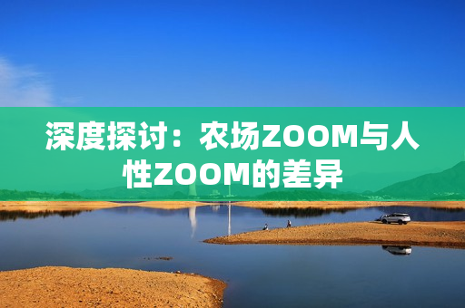 深度探讨：农场ZOOM与人性ZOOM的差异