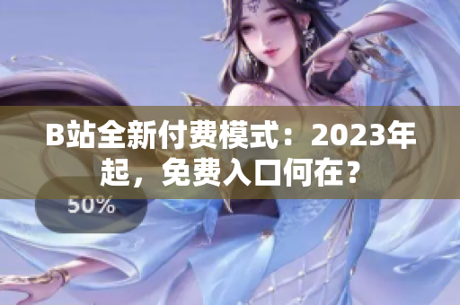 B站全新付费模式：2023年起，免费入口何在？