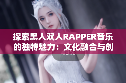 探索黑人双人RAPPER音乐的独特魅力：文化融合与创新表达