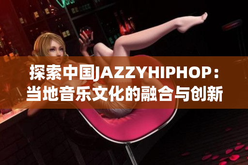 探索中国JAZZYHIPHOP：当地音乐文化的融合与创新