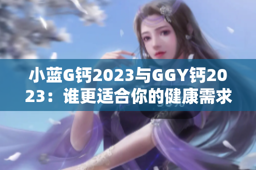 小蓝G钙2023与GGY钙2023：谁更适合你的健康需求？比较与评析