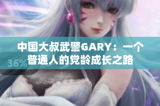 中国大叔武警GARY：一个普通人的党龄成长之路