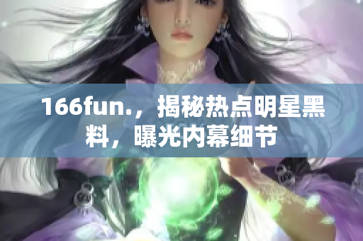 166fun.，揭秘热点明星黑料，曝光内幕细节