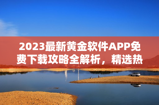 2023最新黄金软件APP免费下载攻略全解析，精选热门应用推荐分享