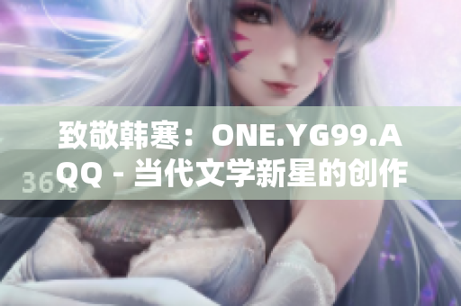 致敬韩寒：ONE.YG99.AQQ - 当代文学新星的创作之路