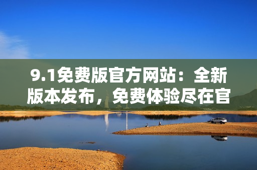 9.1免费版官方网站：全新版本发布，免费体验尽在官方网站