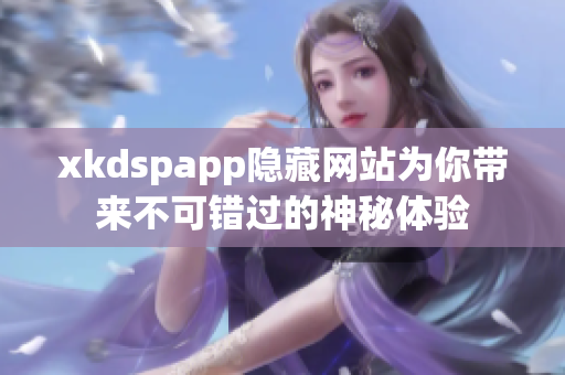 xkdspapp隐藏网站为你带来不可错过的神秘体验