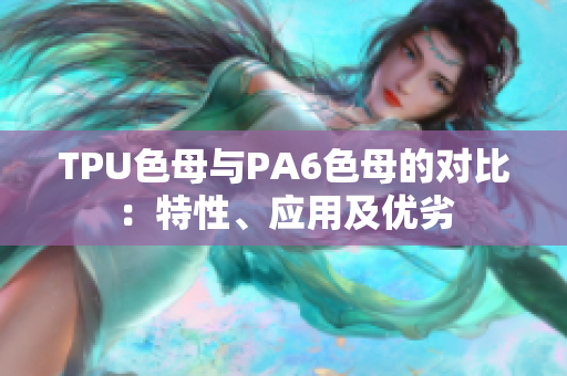 TPU色母与PA6色母的对比：特性、应用及优劣