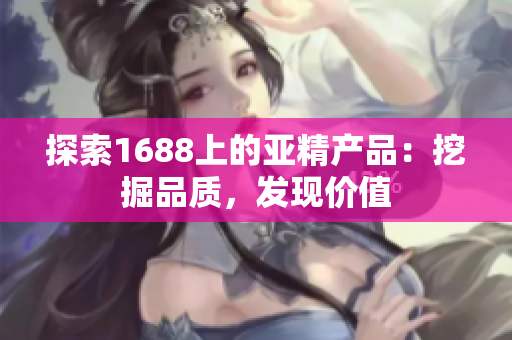 探索1688上的亚精产品：挖掘品质，发现价值