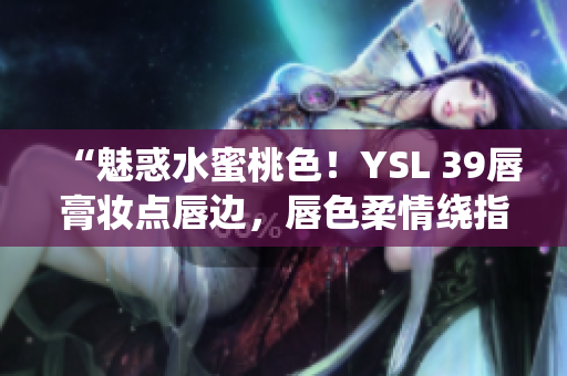 “魅惑水蜜桃色！YSL 39唇膏妆点唇边，唇色柔情绕指间”