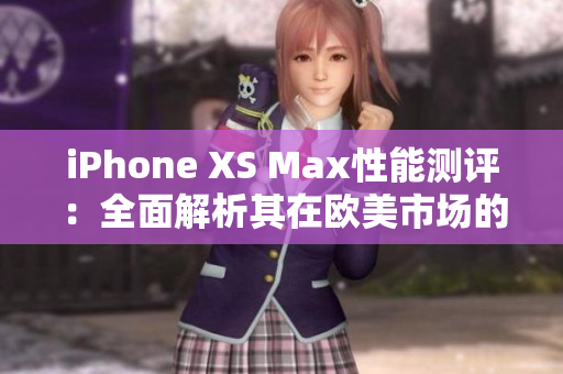 iPhone XS Max性能测评：全面解析其在欧美市场的表现