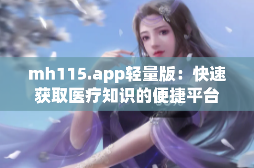 mh115.app轻量版：快速获取医疗知识的便捷平台