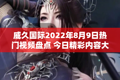 威久国际2022年8月9日热门视频盘点 今日精彩内容大揭秘