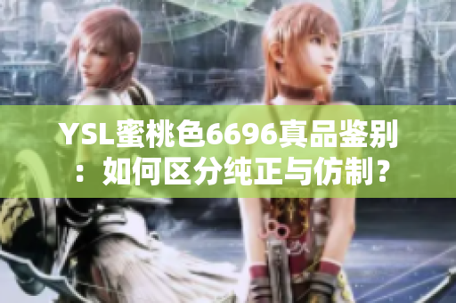 YSL蜜桃色6696真品鉴别：如何区分纯正与仿制？