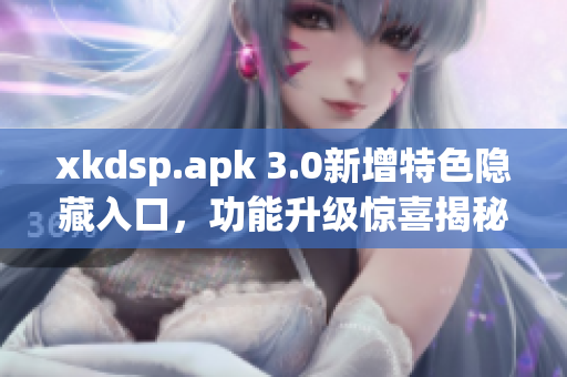 xkdsp.apk 3.0新增特色隐藏入口，功能升级惊喜揭秘