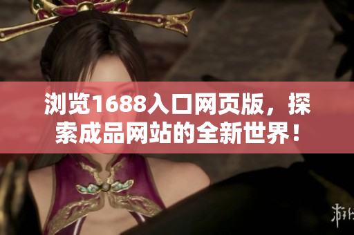 浏览1688入口网页版，探索成品网站的全新世界！