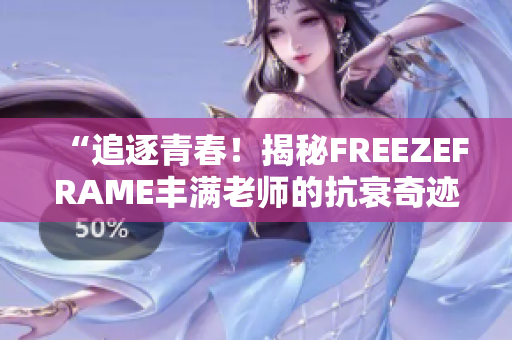 “追逐青春！揭秘FREEZEFRAME丰满老师的抗衰奇迹”