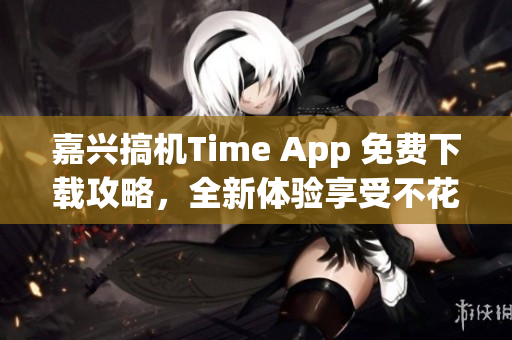 嘉兴搞机Time App 免费下载攻略，全新体验享受不花一分钱