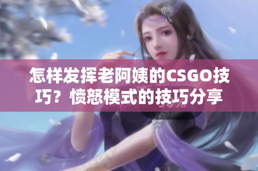 怎样发挥老阿姨的CSGO技巧？愤怒模式的技巧分享