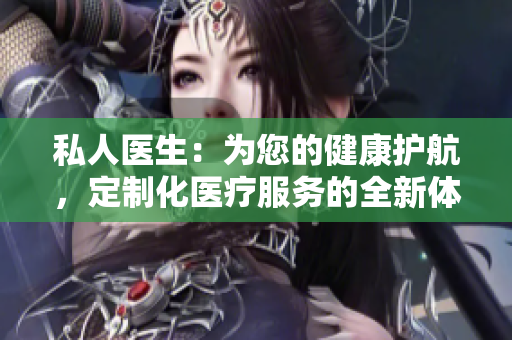 私人医生：为您的健康护航，定制化医疗服务的全新体验