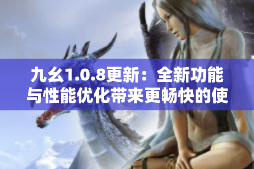 九幺1.0.8更新：全新功能与性能优化带来更畅快的使用体验