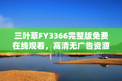 三叶草FY3366完整版免费在线观看，高清无广告资源分享