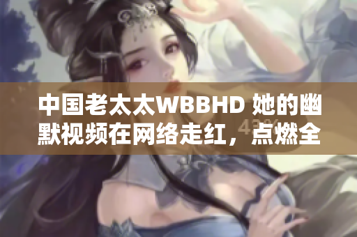 中国老太太WBBHD 她的幽默视频在网络走红，点燃全球笑声