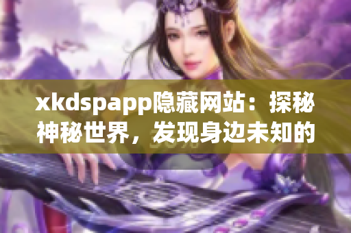 xkdspapp隐藏网站：探秘神秘世界，发现身边未知的秘密