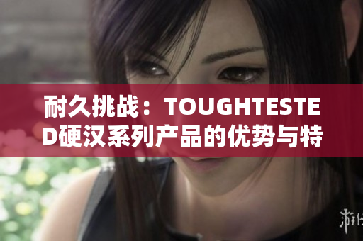 耐久挑战：TOUGHTESTED硬汉系列产品的优势与特点解析