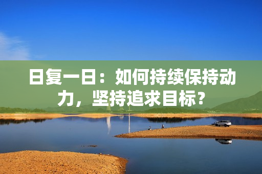 日复一日：如何持续保持动力，坚持追求目标？