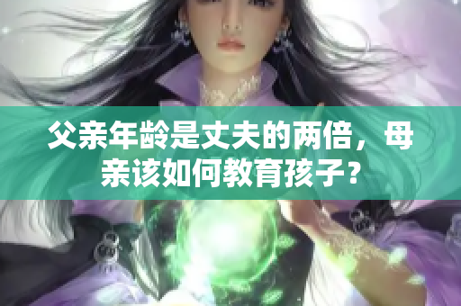 父亲年龄是丈夫的两倍，母亲该如何教育孩子？