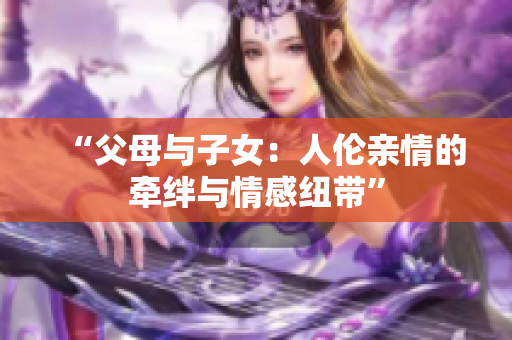 “父母与子女：人伦亲情的牵绊与情感纽带”