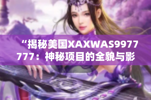 “揭秘美国XAXWAS9977777：神秘项目的全貌与影响力解析”