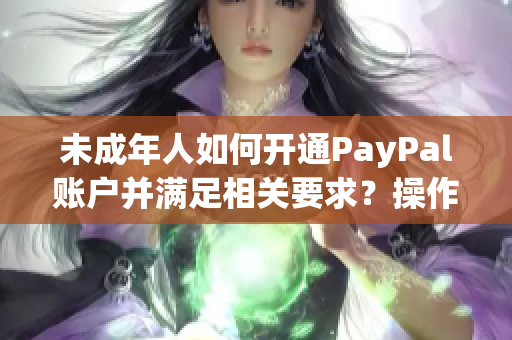 未成年人如何开通PayPal账户并满足相关要求？操作指南和注意事项