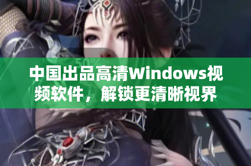 中国出品高清Windows视频软件，解锁更清晰视界