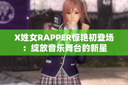 X姓女RAPPER惊艳初登场：绽放音乐舞台的新星