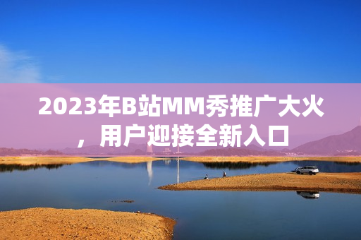 2023年B站MM秀推广大火，用户迎接全新入口