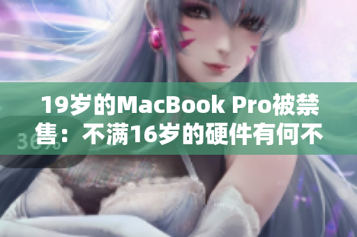 19岁的MacBook Pro被禁售：不满16岁的硬件有何不同？