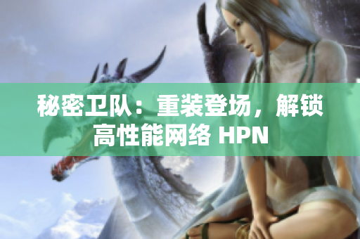 秘密卫队：重装登场，解锁高性能网络 HPN