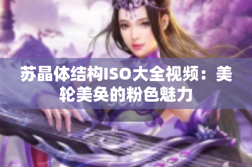 苏晶体结构ISO大全视频：美轮美奂的粉色魅力