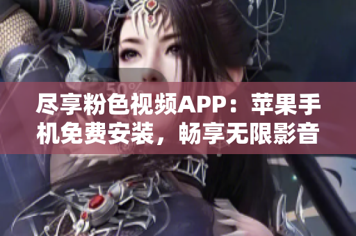 尽享粉色视频APP：苹果手机免费安装，畅享无限影音乐趣