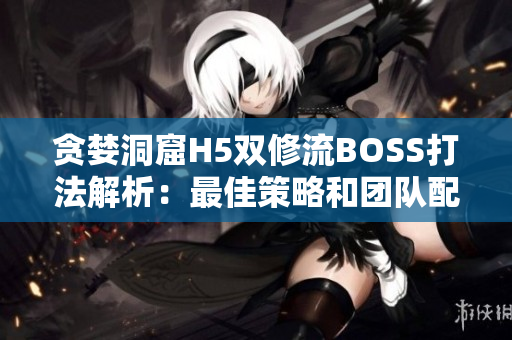 贪婪洞窟H5双修流BOSS打法解析：最佳策略和团队配合技巧揭秘