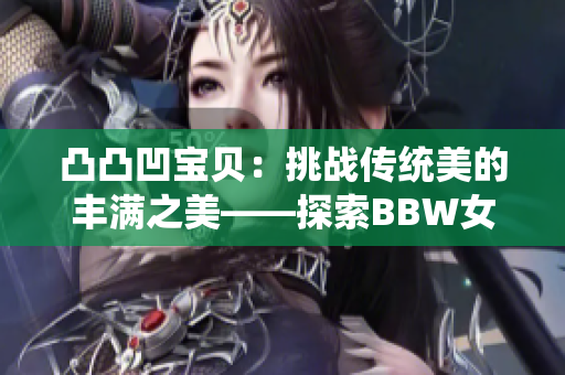 凸凸凹宝贝：挑战传统美的丰满之美——探索BBW女性的自信与风采