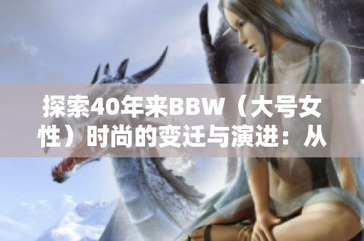 探索40年来BBW（大号女性）时尚的变迁与演进：从边缘到主流的历程