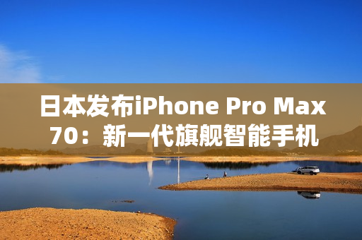 日本发布iPhone Pro Max 70：新一代旗舰智能手机震撼登场