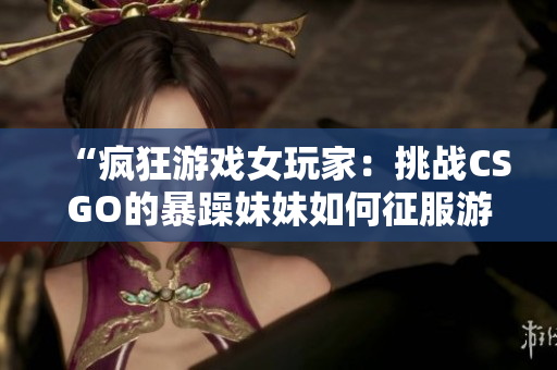 “疯狂游戏女玩家：挑战CSGO的暴躁妹妹如何征服游戏世界？”