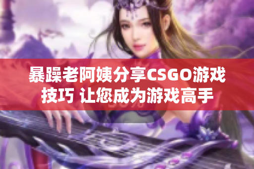 暴躁老阿姨分享CSGO游戏技巧 让您成为游戏高手